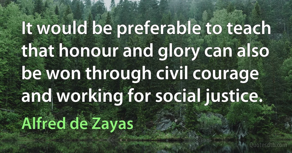 It would be preferable to teach that honour and glory can also be won through civil courage and working for social justice. (Alfred de Zayas)