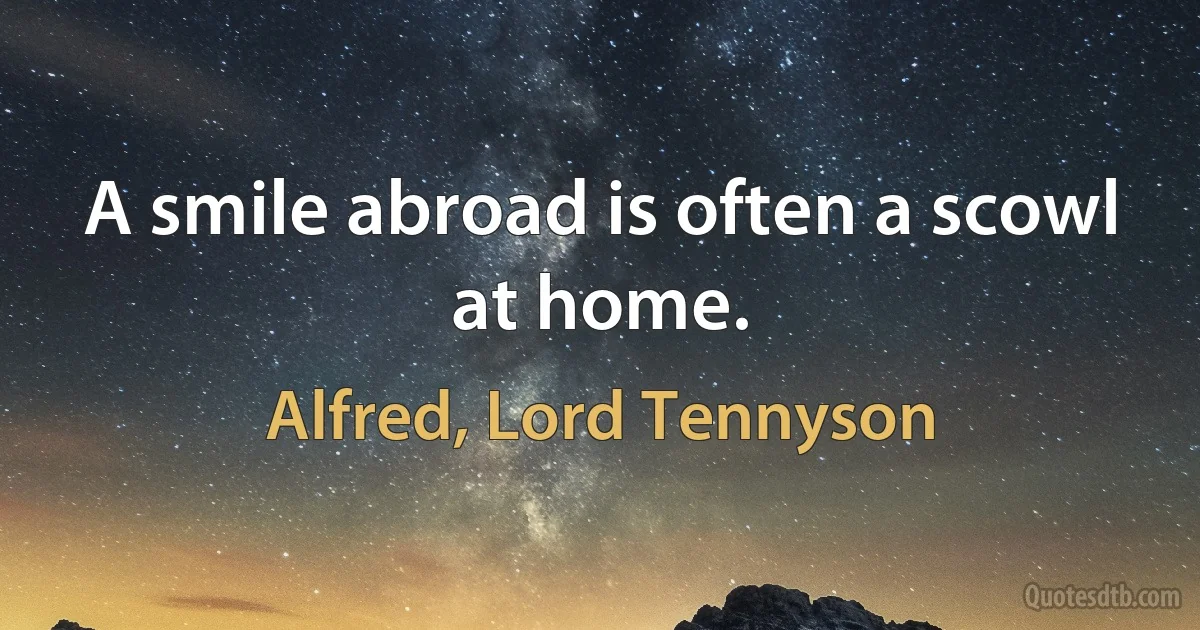 A smile abroad is often a scowl at home. (Alfred, Lord Tennyson)