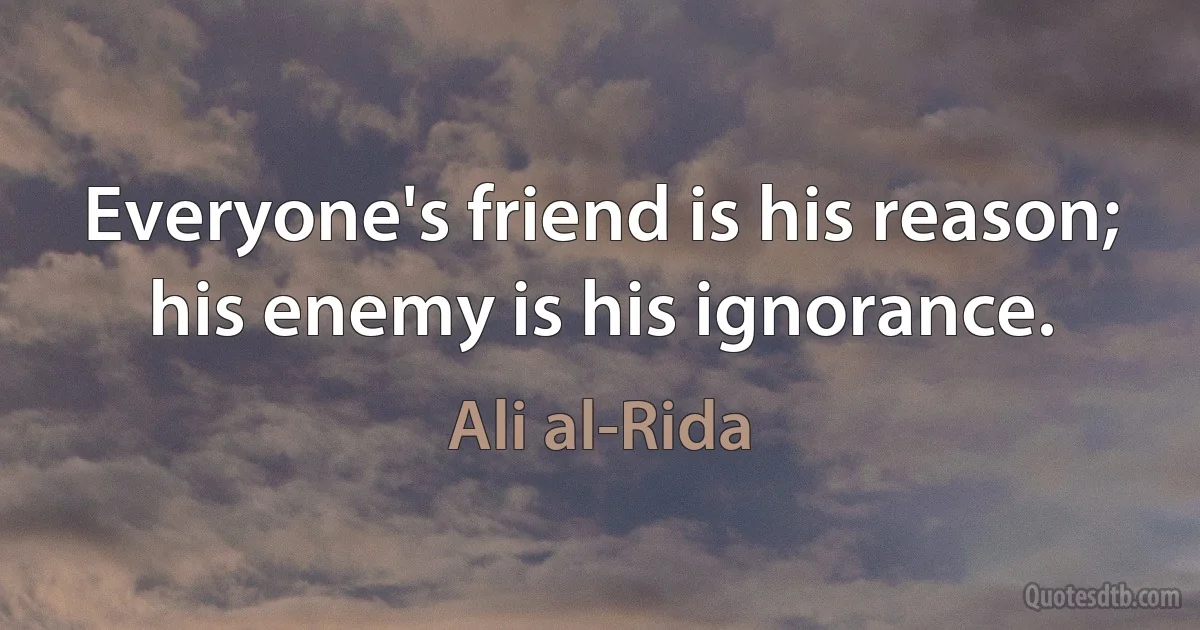 Everyone's friend is his reason; his enemy is his ignorance. (Ali al-Rida)