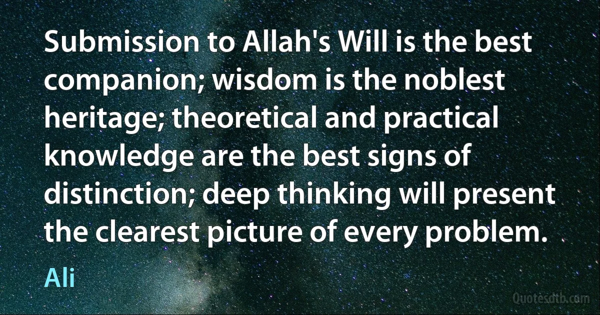 Submission to Allah's Will is the best companion; wisdom is the noblest heritage; theoretical and practical knowledge are the best signs of distinction; deep thinking will present the clearest picture of every problem. (Ali)