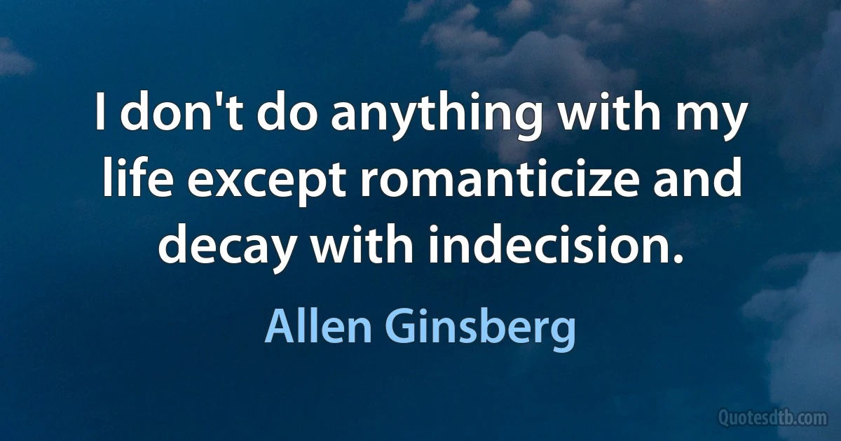 I don't do anything with my life except romanticize and decay with indecision. (Allen Ginsberg)