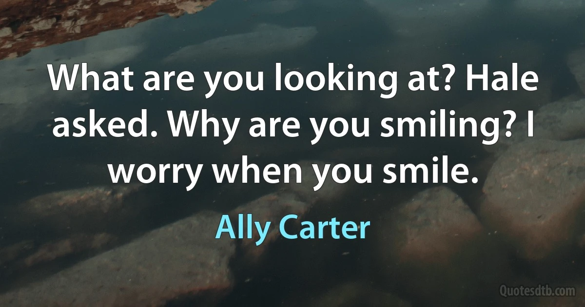 What are you looking at? Hale asked. Why are you smiling? I worry when you smile. (Ally Carter)