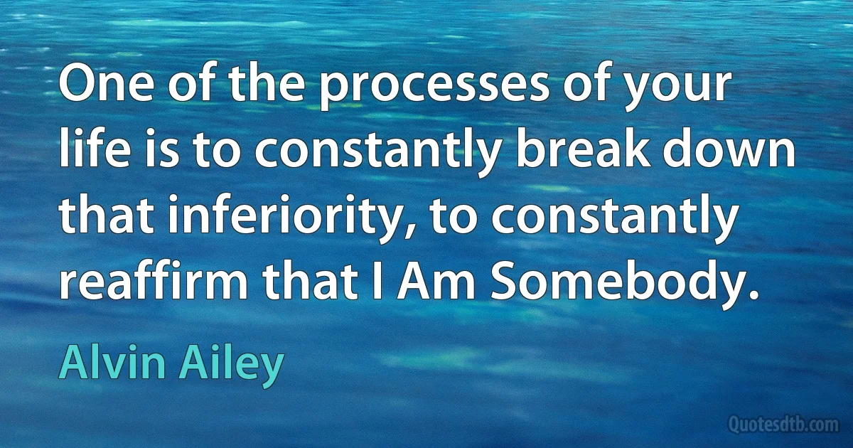 One of the processes of your life is to constantly break down that inferiority, to constantly reaffirm that I Am Somebody. (Alvin Ailey)