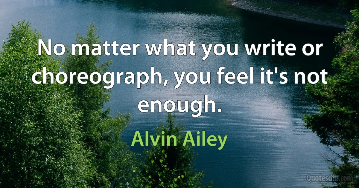 No matter what you write or choreograph, you feel it's not enough. (Alvin Ailey)