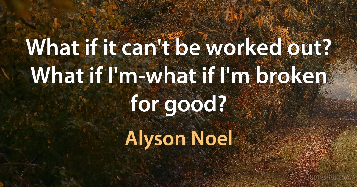 What if it can't be worked out? What if I'm-what if I'm broken for good? (Alyson Noel)