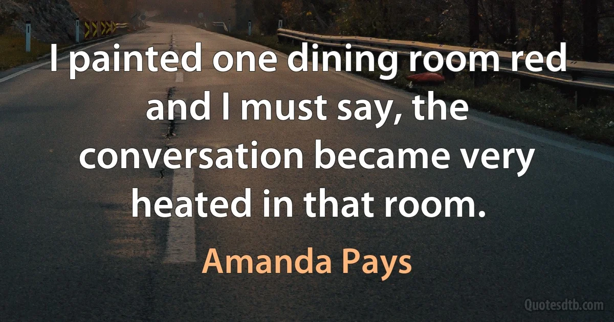 I painted one dining room red and I must say, the conversation became very heated in that room. (Amanda Pays)