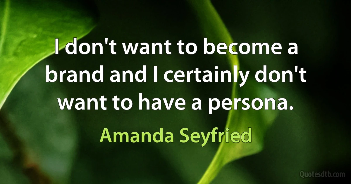 I don't want to become a brand and I certainly don't want to have a persona. (Amanda Seyfried)