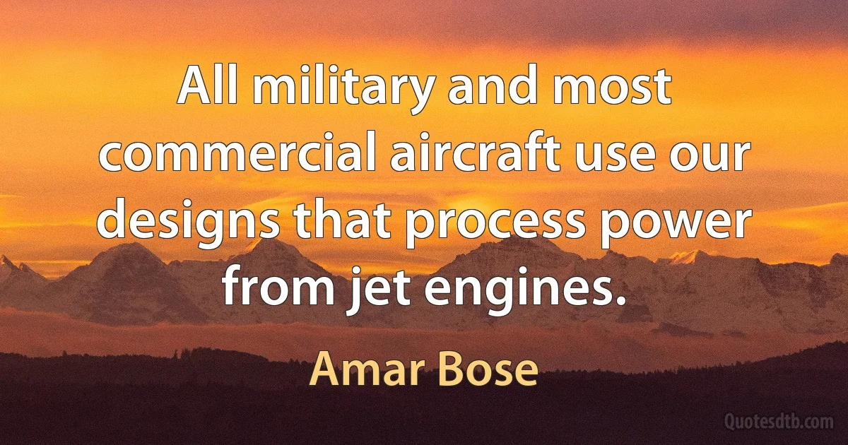 All military and most commercial aircraft use our designs that process power from jet engines. (Amar Bose)