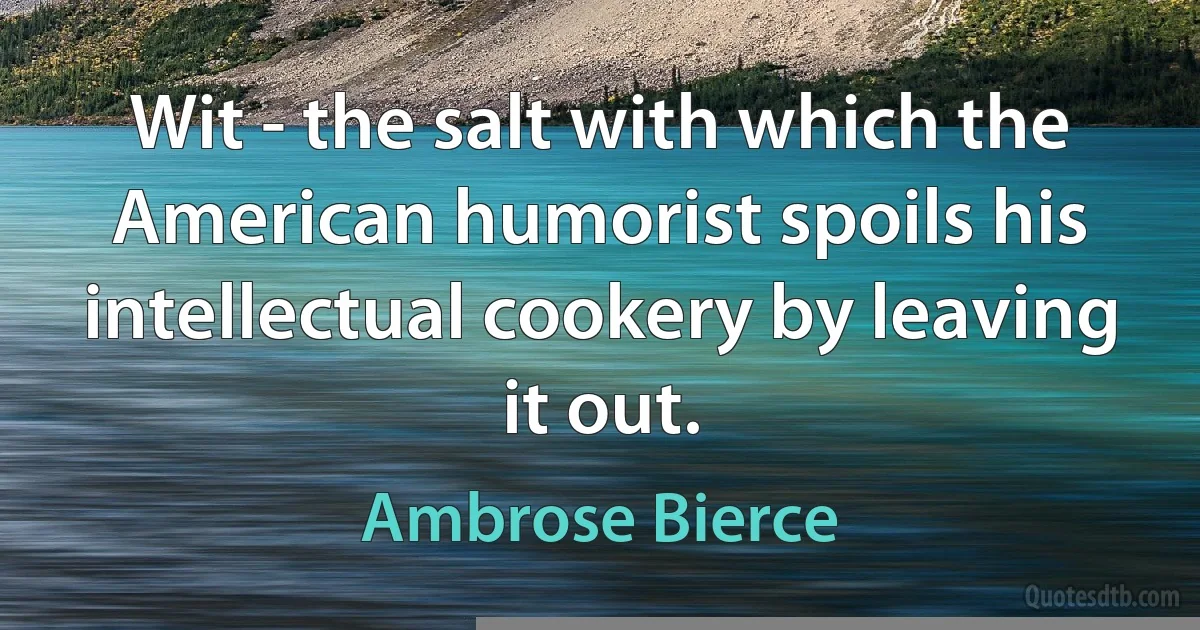 Wit - the salt with which the American humorist spoils his intellectual cookery by leaving it out. (Ambrose Bierce)