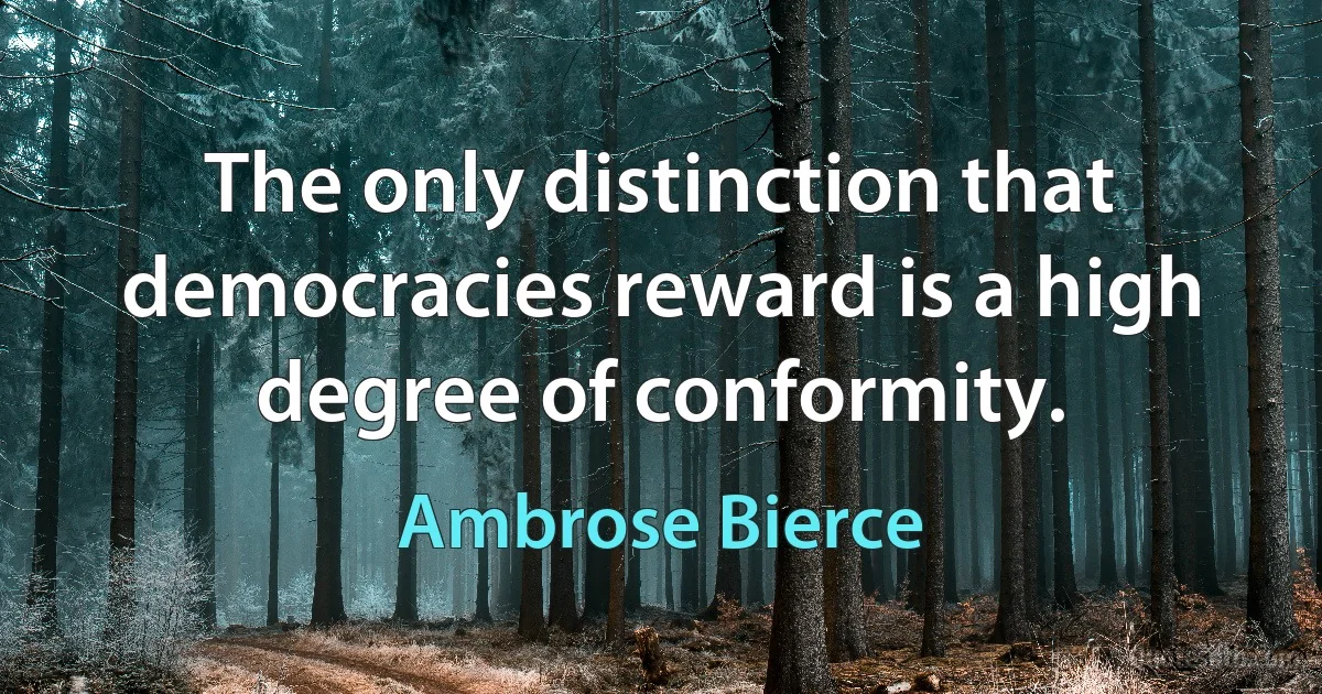 The only distinction that democracies reward is a high degree of conformity. (Ambrose Bierce)