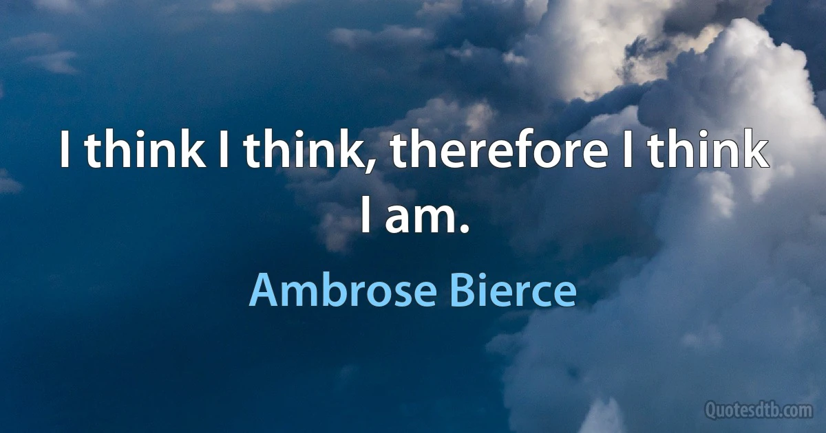 I think I think, therefore I think I am. (Ambrose Bierce)