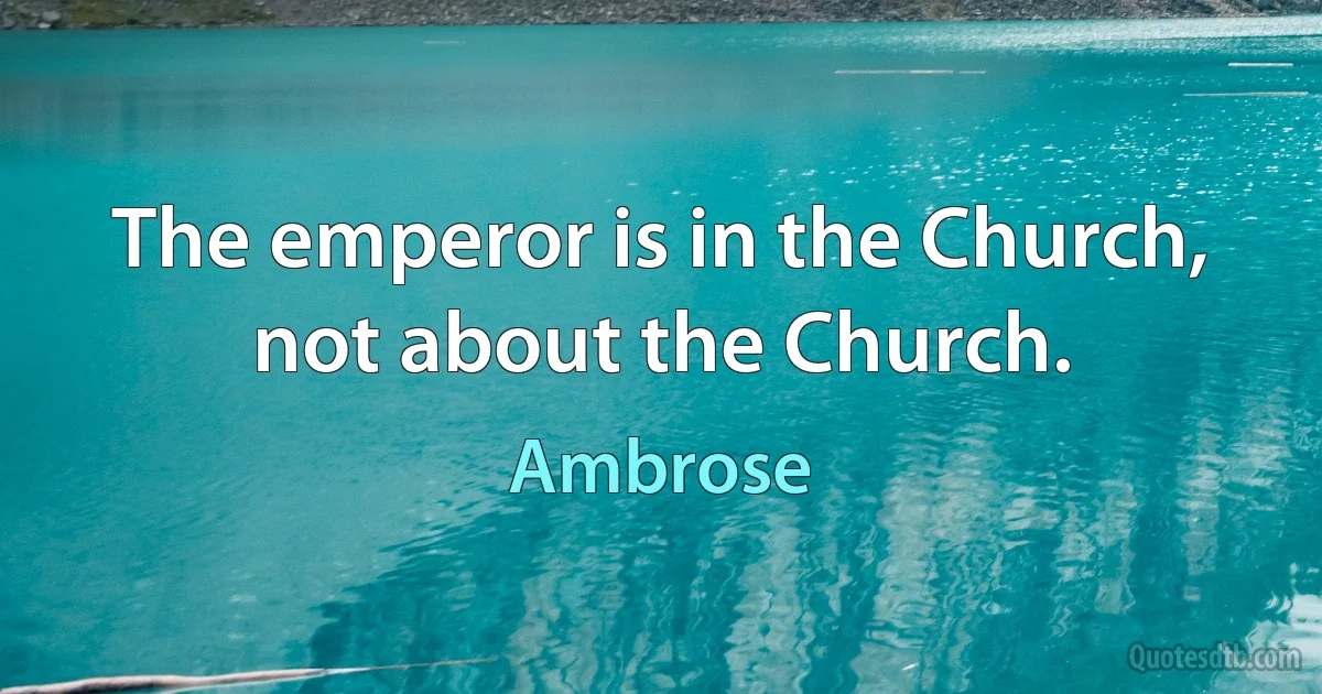 The emperor is in the Church, not about the Church. (Ambrose)