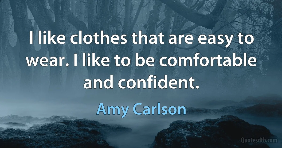 I like clothes that are easy to wear. I like to be comfortable and confident. (Amy Carlson)