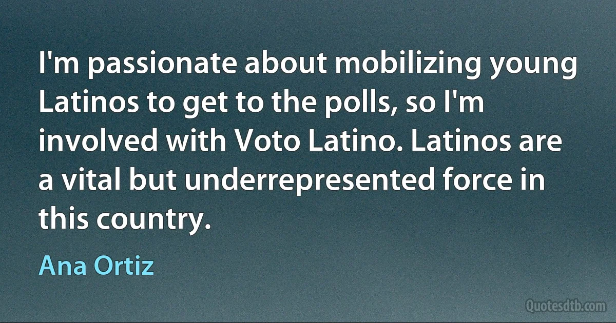 I'm passionate about mobilizing young Latinos to get to the polls, so I'm involved with Voto Latino. Latinos are a vital but underrepresented force in this country. (Ana Ortiz)