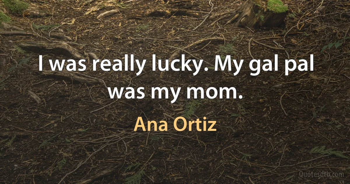 I was really lucky. My gal pal was my mom. (Ana Ortiz)