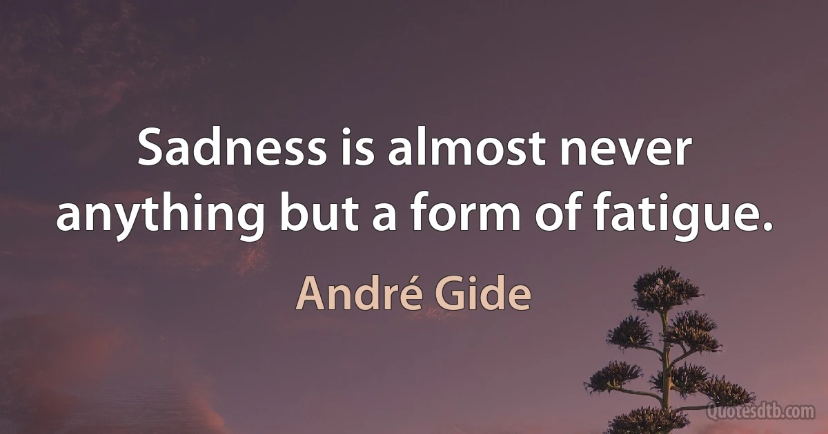 Sadness is almost never anything but a form of fatigue. (André Gide)