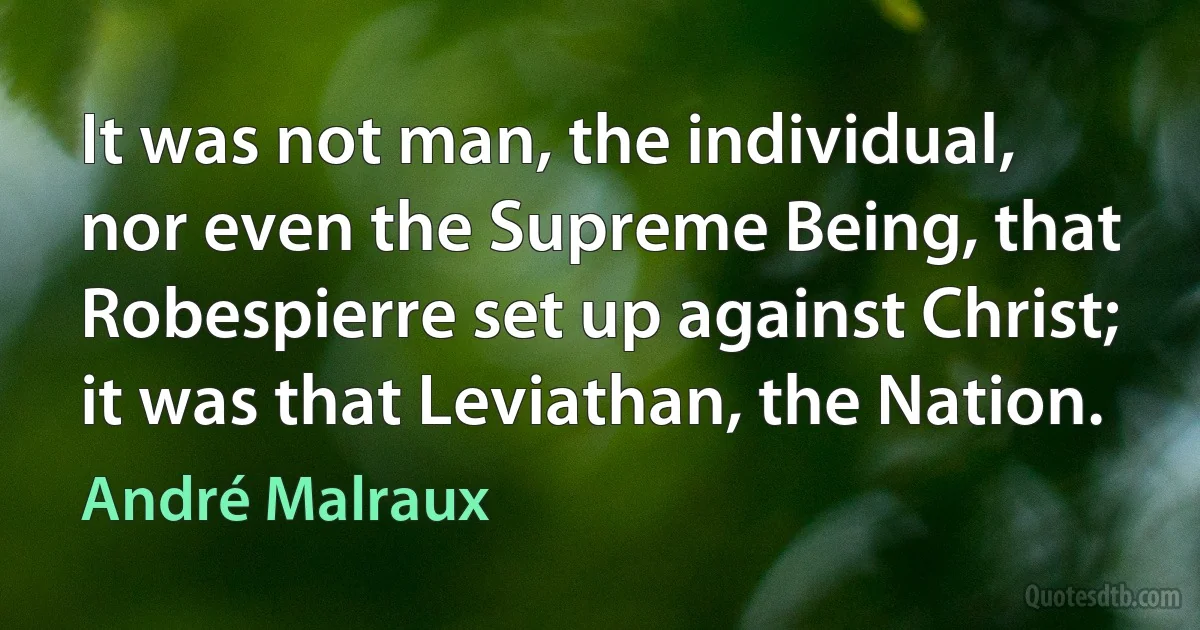 It was not man, the individual, nor even the Supreme Being, that Robespierre set up against Christ; it was that Leviathan, the Nation. (André Malraux)