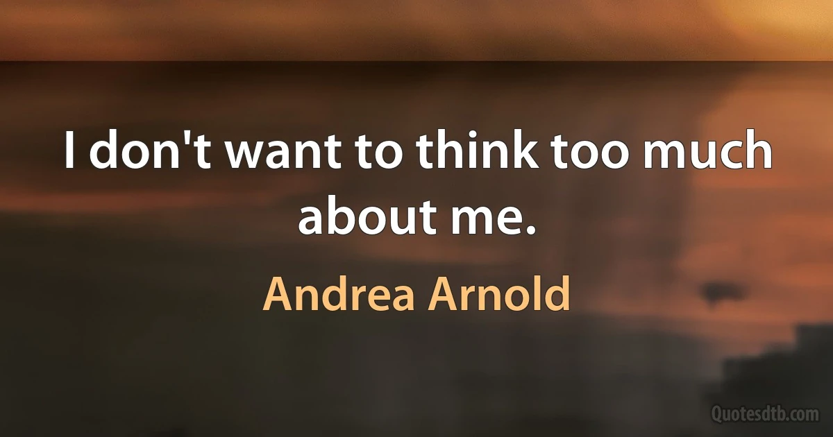 I don't want to think too much about me. (Andrea Arnold)