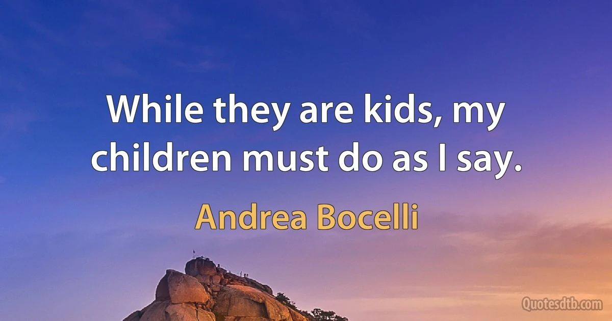 While they are kids, my children must do as I say. (Andrea Bocelli)