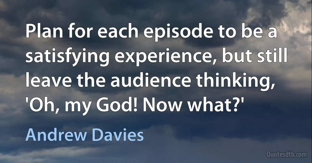 Plan for each episode to be a satisfying experience, but still leave the audience thinking, 'Oh, my God! Now what?' (Andrew Davies)