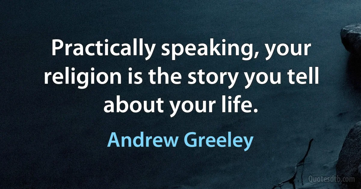 Practically speaking, your religion is the story you tell about your life. (Andrew Greeley)