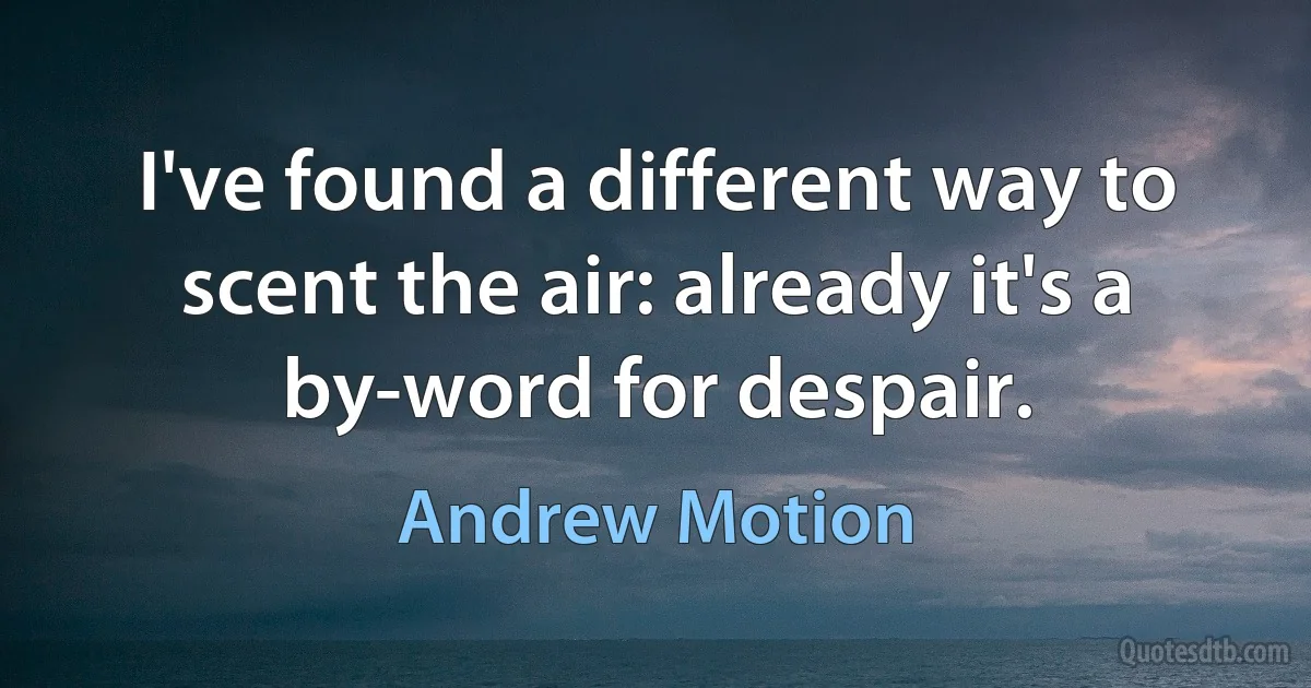 I've found a different way to scent the air: already it's a by-word for despair. (Andrew Motion)