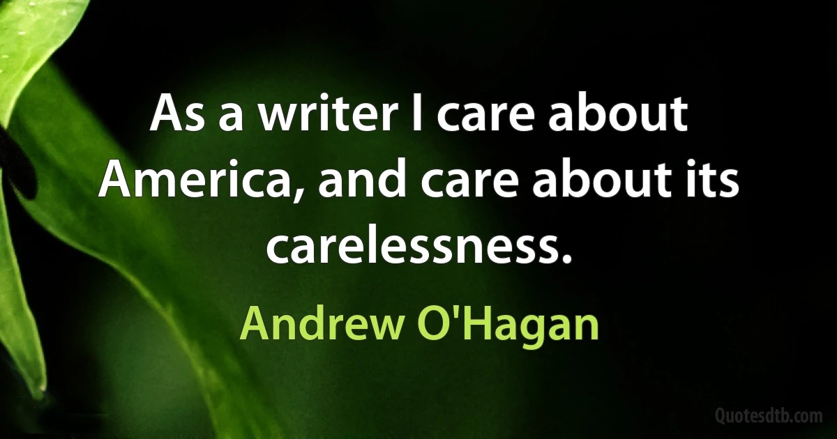 As a writer I care about America, and care about its carelessness. (Andrew O'Hagan)