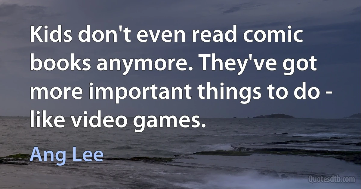 Kids don't even read comic books anymore. They've got more important things to do - like video games. (Ang Lee)