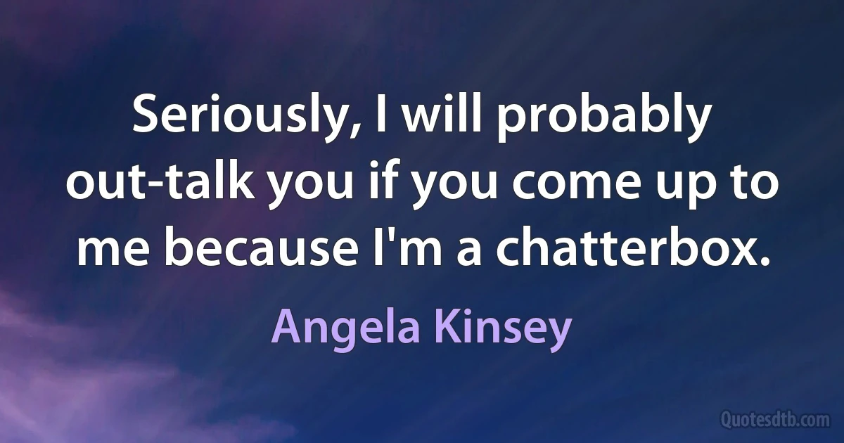 Seriously, I will probably out-talk you if you come up to me because I'm a chatterbox. (Angela Kinsey)