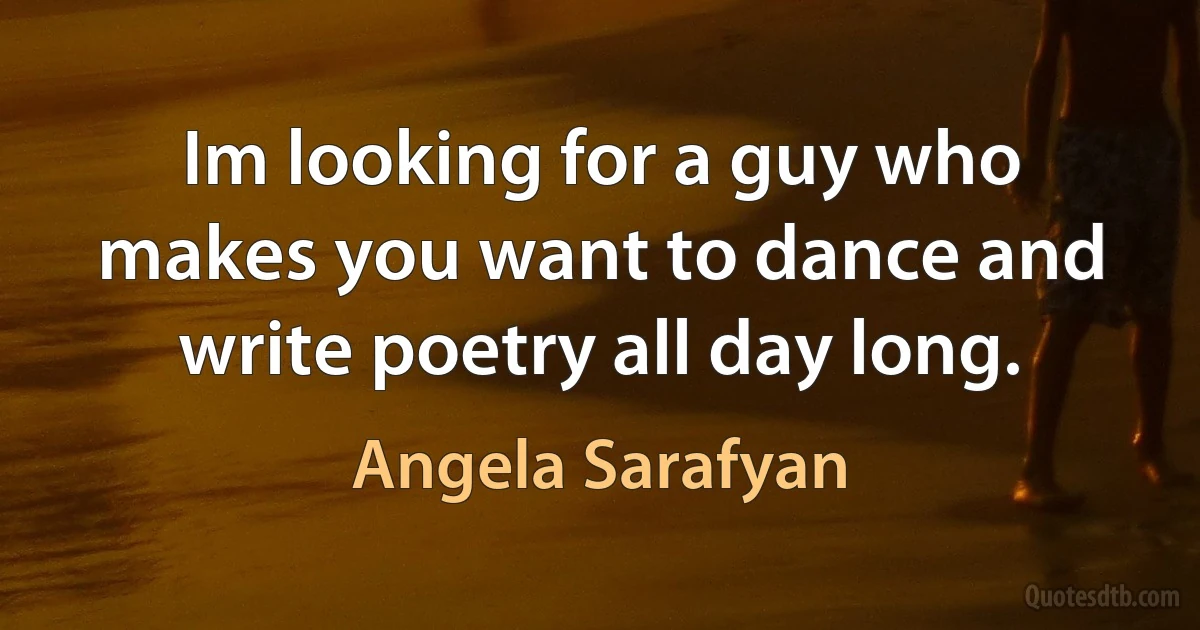 Im looking for a guy who makes you want to dance and write poetry all day long. (Angela Sarafyan)