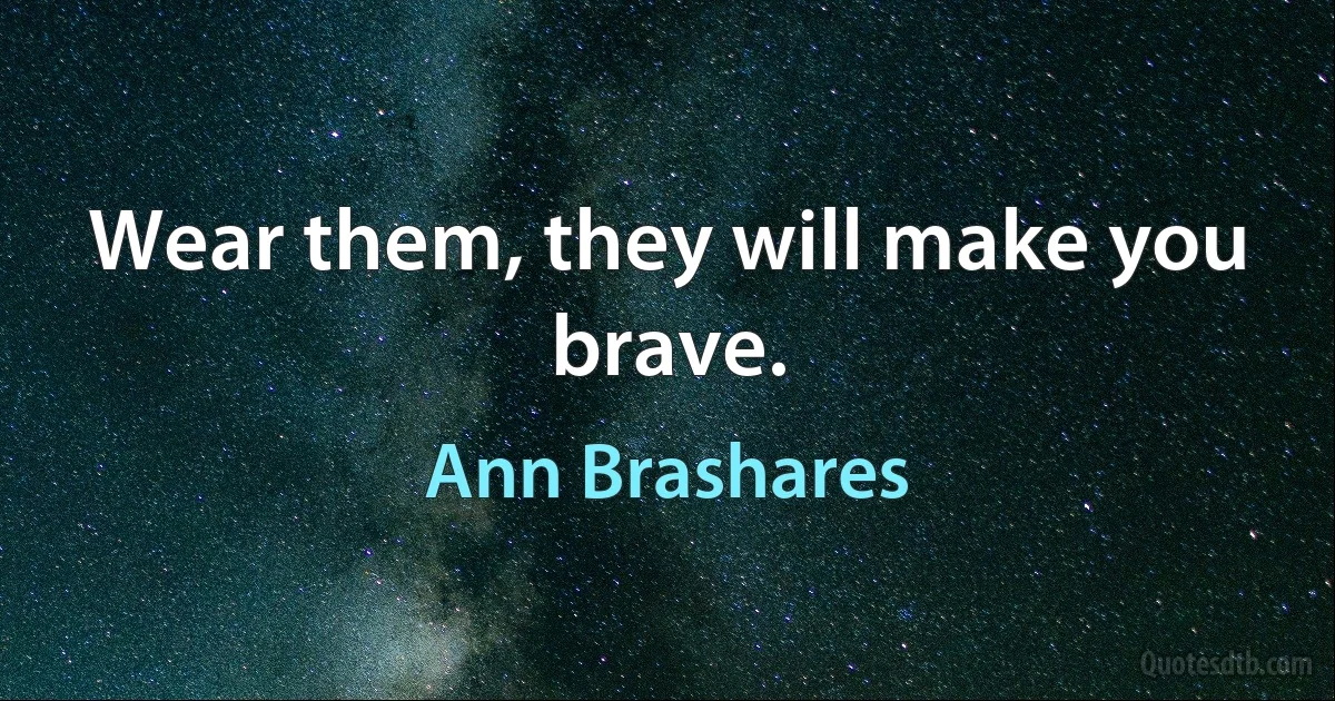 Wear them, they will make you brave. (Ann Brashares)