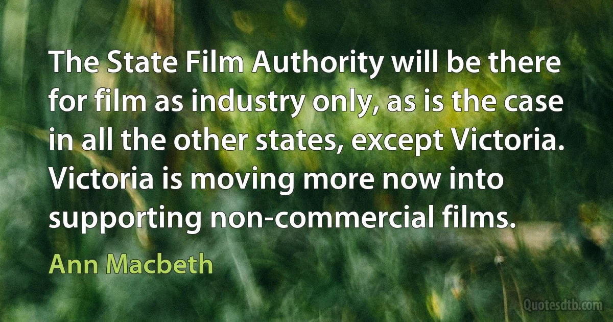 The State Film Authority will be there for film as industry only, as is the case in all the other states, except Victoria. Victoria is moving more now into supporting non-commercial films. (Ann Macbeth)