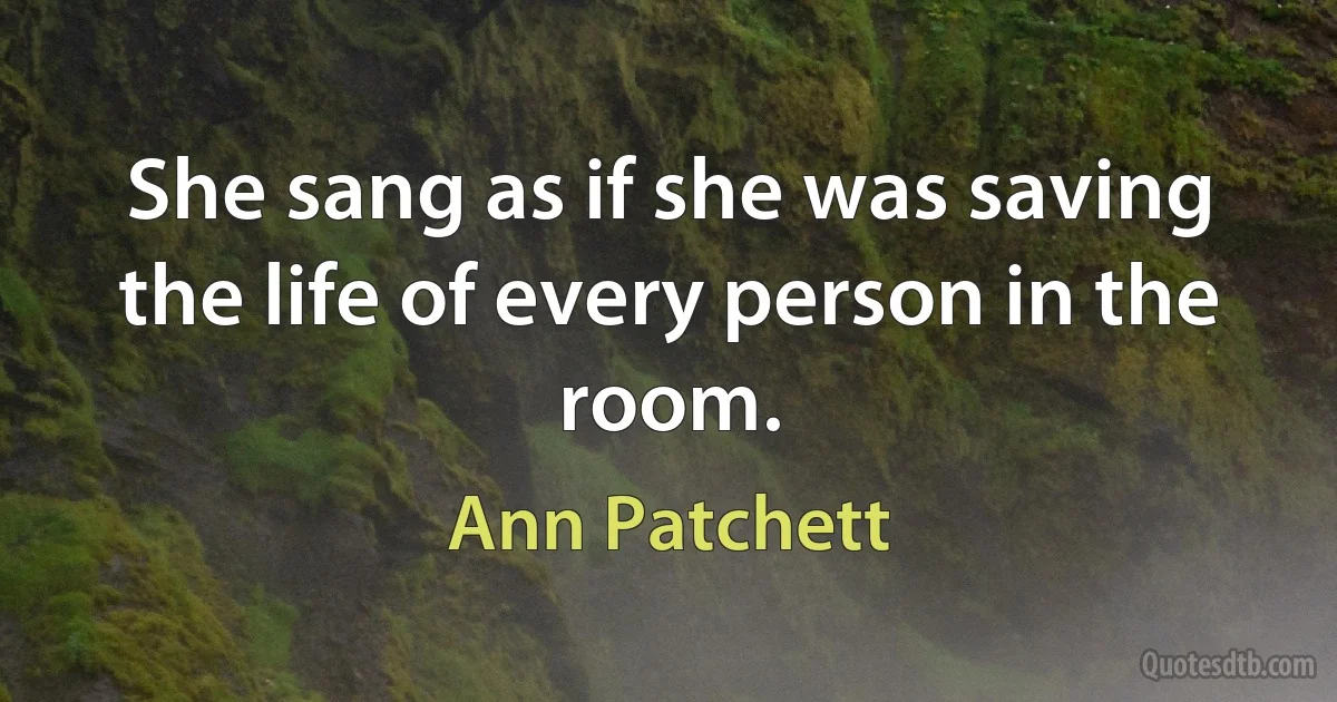 She sang as if she was saving the life of every person in the room. (Ann Patchett)