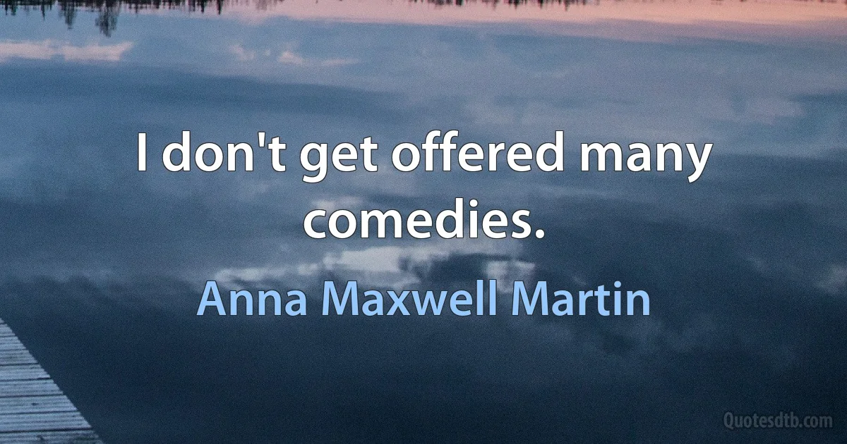 I don't get offered many comedies. (Anna Maxwell Martin)