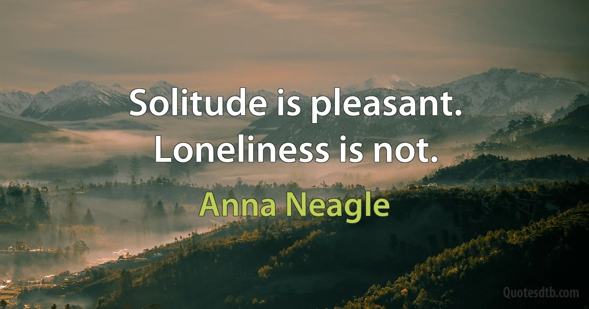 Solitude is pleasant. Loneliness is not. (Anna Neagle)