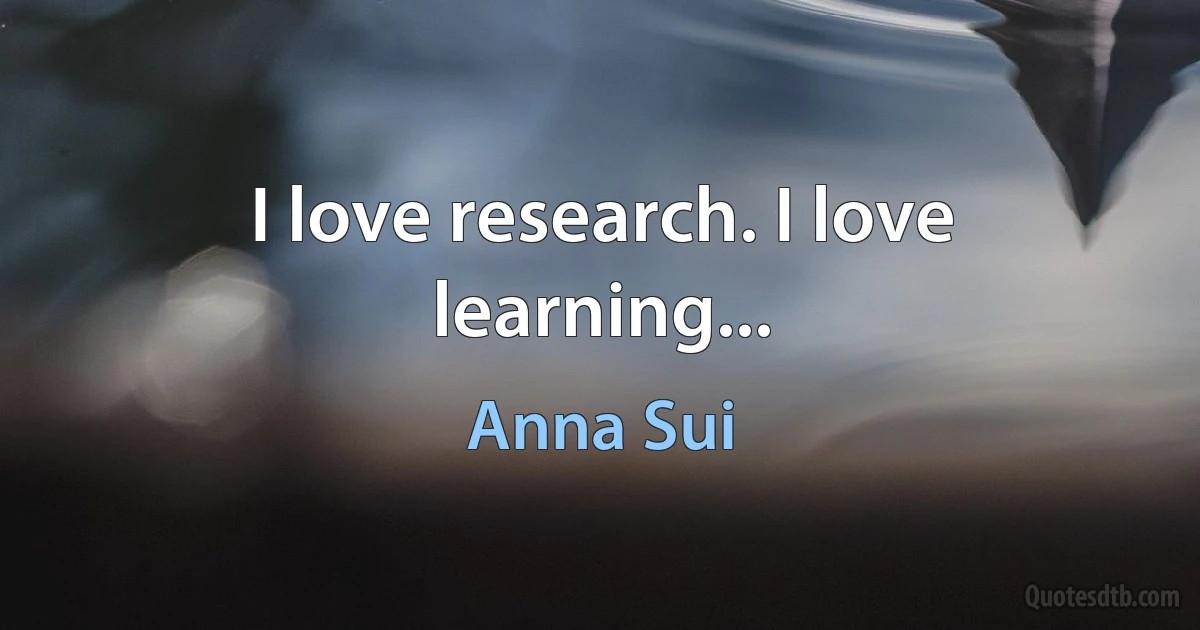 I love research. I love learning... (Anna Sui)