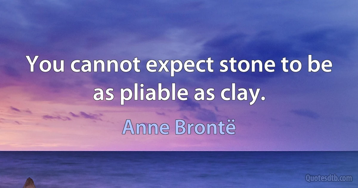 You cannot expect stone to be as pliable as clay. (Anne Brontë)