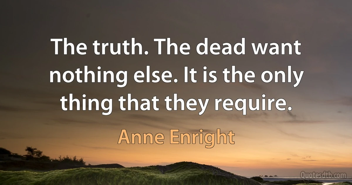 The truth. The dead want nothing else. It is the only thing that they require. (Anne Enright)