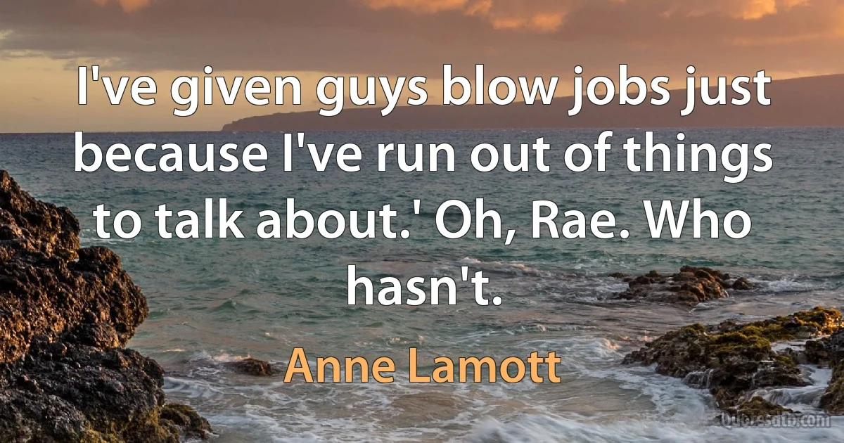 I've given guys blow jobs just because I've run out of things to talk about.' Oh, Rae. Who hasn't. (Anne Lamott)