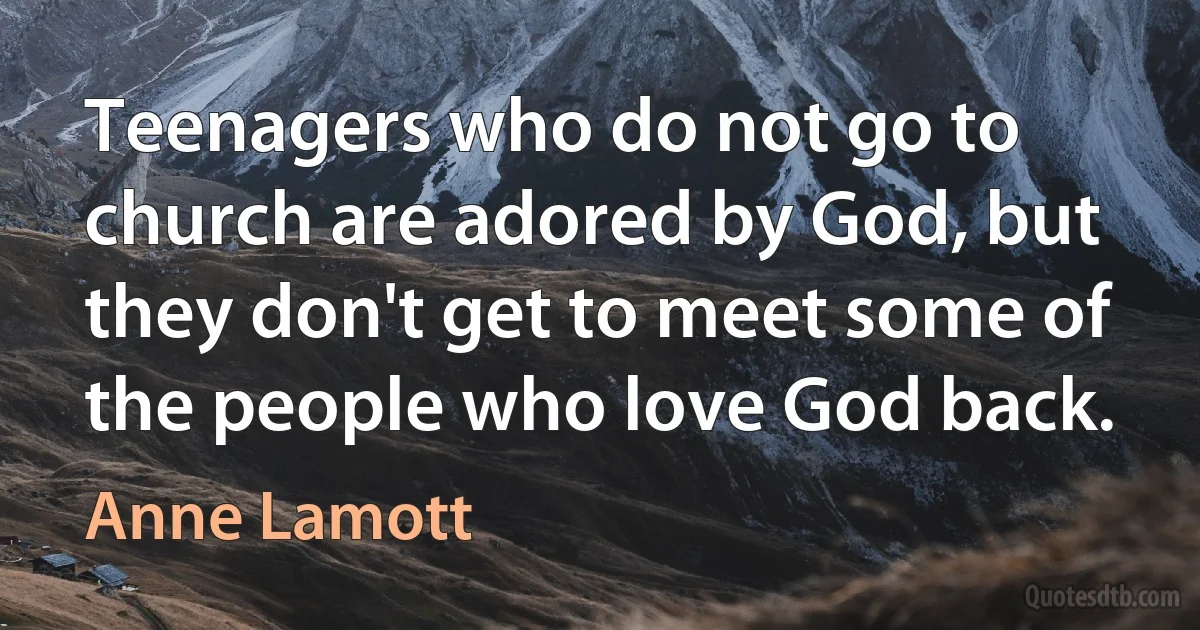 Teenagers who do not go to church are adored by God, but they don't get to meet some of the people who love God back. (Anne Lamott)