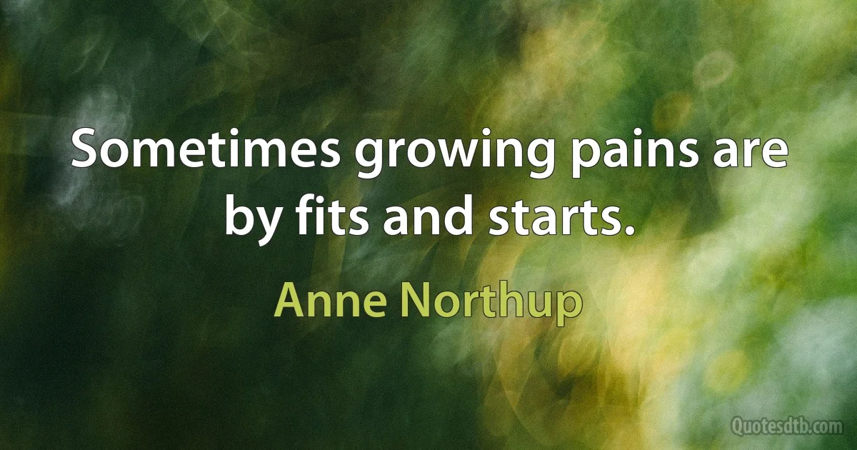 Sometimes growing pains are by fits and starts. (Anne Northup)