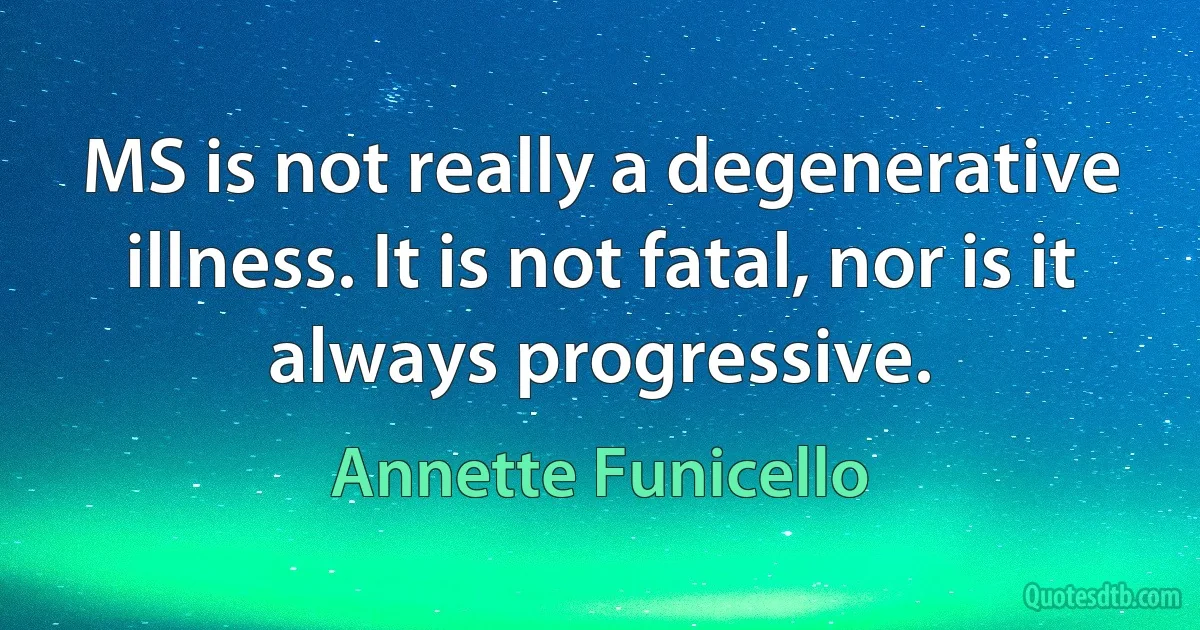 MS is not really a degenerative illness. It is not fatal, nor is it always progressive. (Annette Funicello)