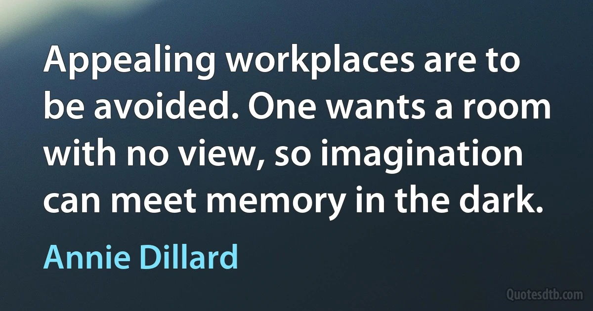 Appealing workplaces are to be avoided. One wants a room with no view, so imagination can meet memory in the dark. (Annie Dillard)