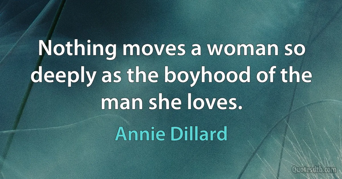 Nothing moves a woman so deeply as the boyhood of the man she loves. (Annie Dillard)