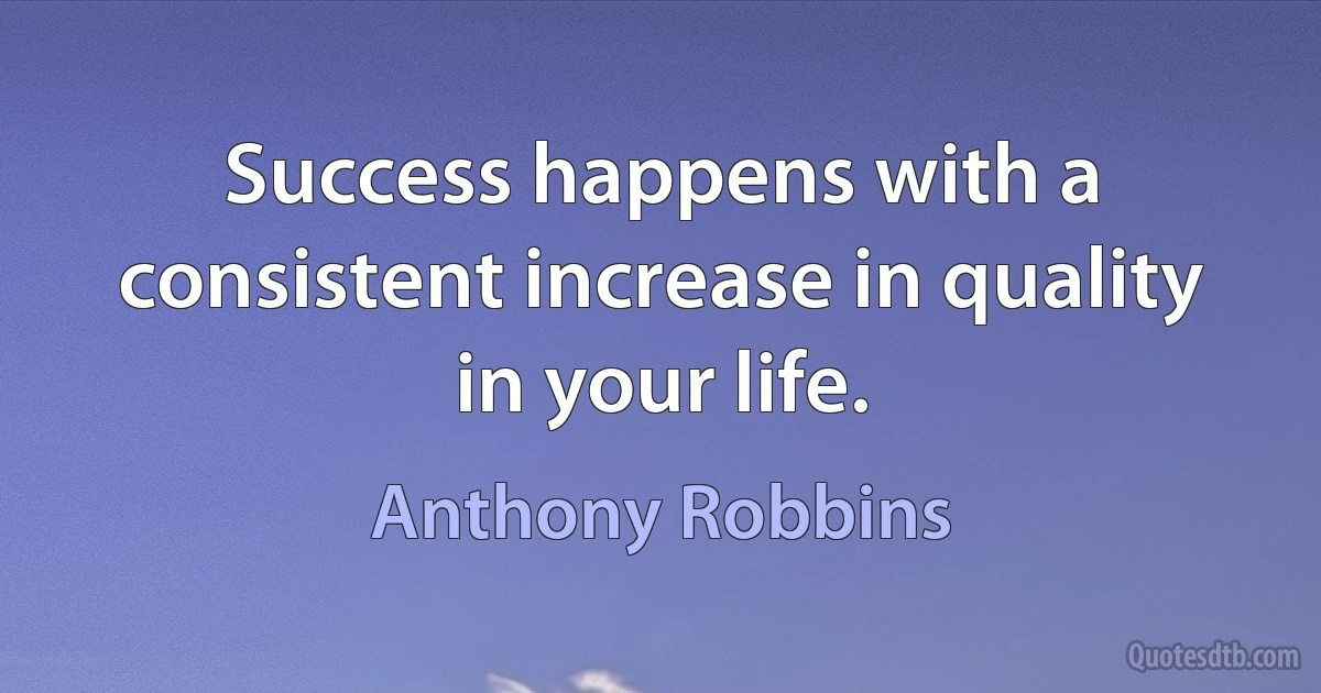 Success happens with a consistent increase in quality in your life. (Anthony Robbins)