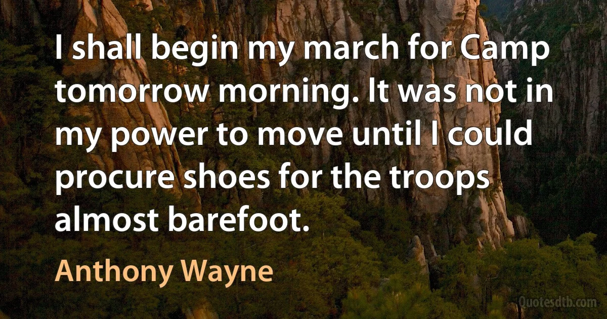 I shall begin my march for Camp tomorrow morning. It was not in my power to move until I could procure shoes for the troops almost barefoot. (Anthony Wayne)