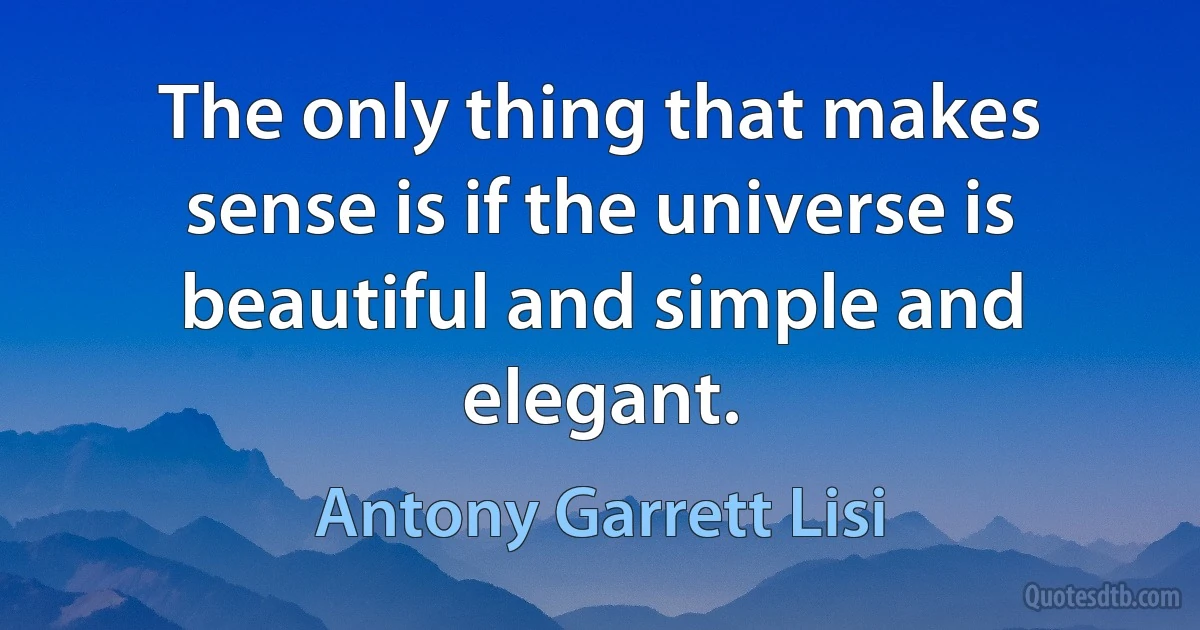 The only thing that makes sense is if the universe is beautiful and simple and elegant. (Antony Garrett Lisi)