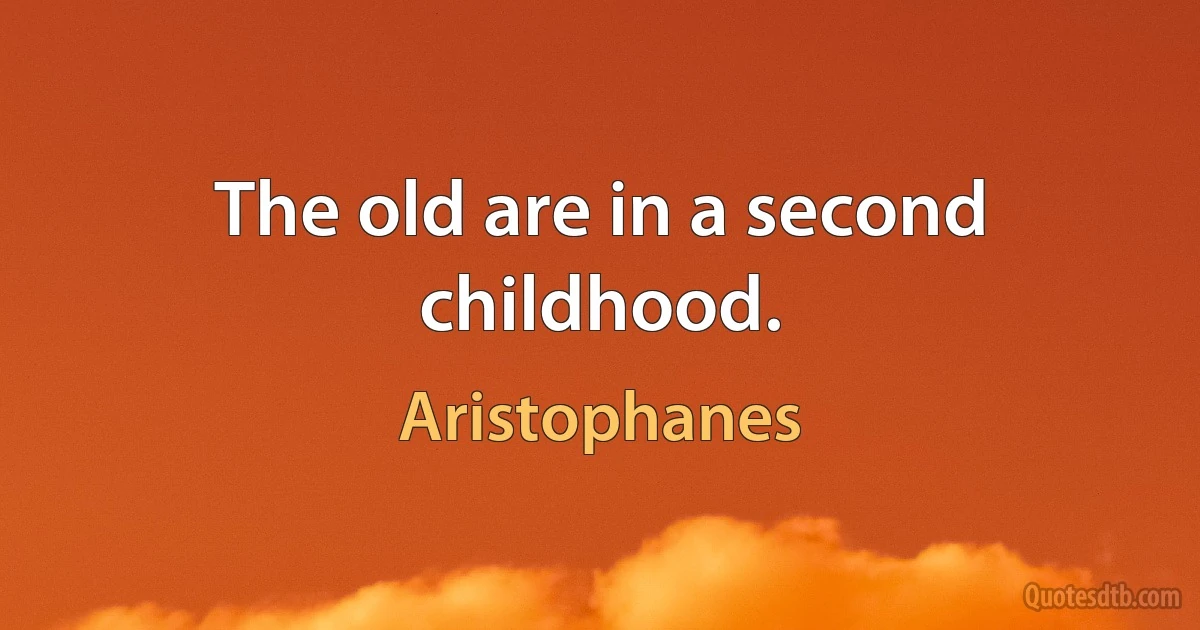 The old are in a second childhood. (Aristophanes)