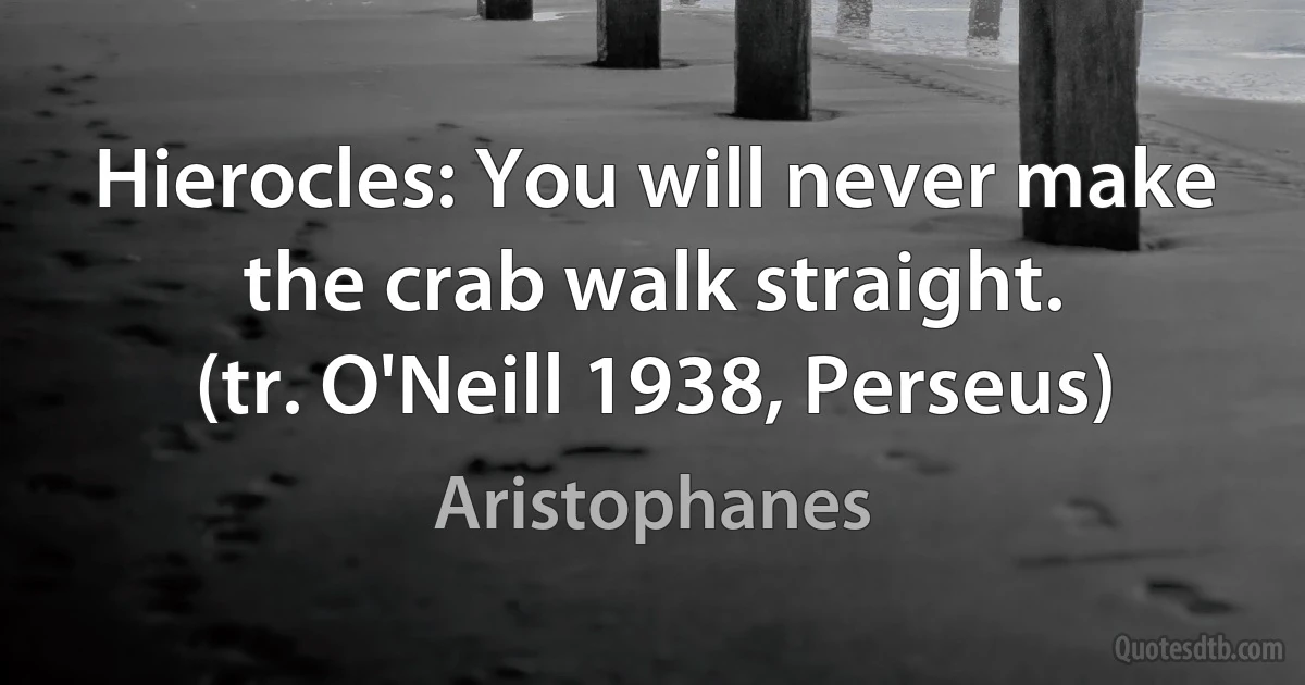 Hierocles: You will never make the crab walk straight.
(tr. O'Neill 1938, Perseus) (Aristophanes)