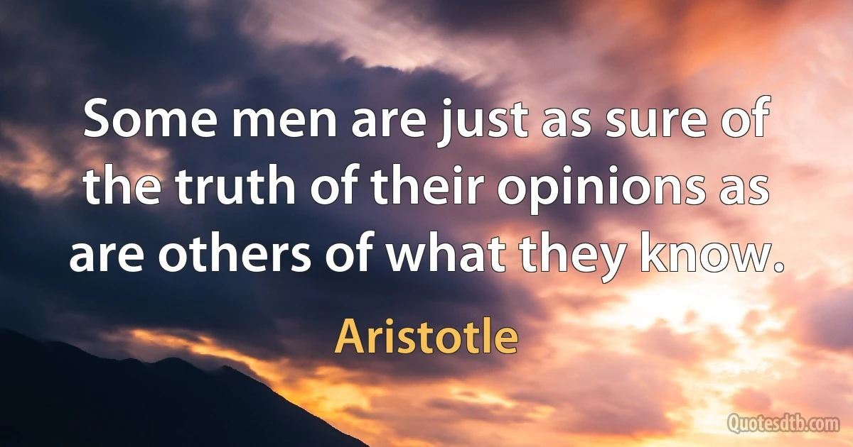 Some men are just as sure of the truth of their opinions as are others of what they know. (Aristotle)